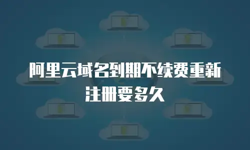 阿里云域名到期不续费重新注册要多久