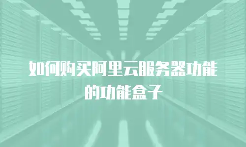 如何购买阿里云服务器功能的功能盒子