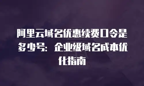阿里云域名优惠续费口令是多少号：企业级域名成本优化指南