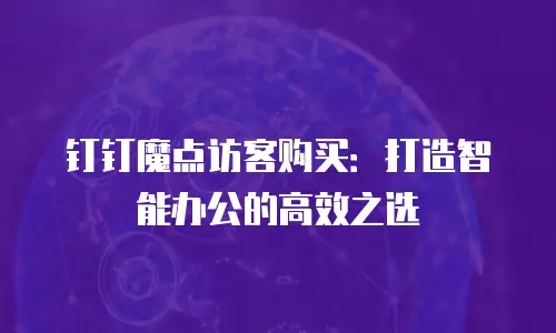 钉钉魔点访客购买：打造智能办公的高效之选