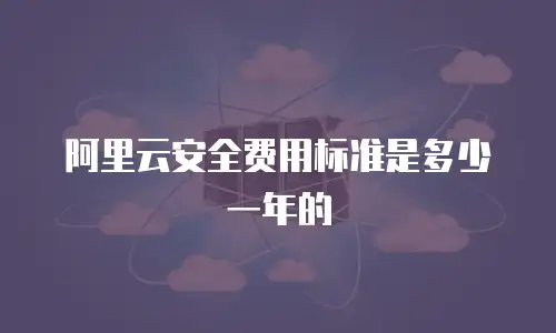阿里云安全费用标准是多少一年的