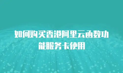 如何购买香港阿里云函数功能服务卡使用