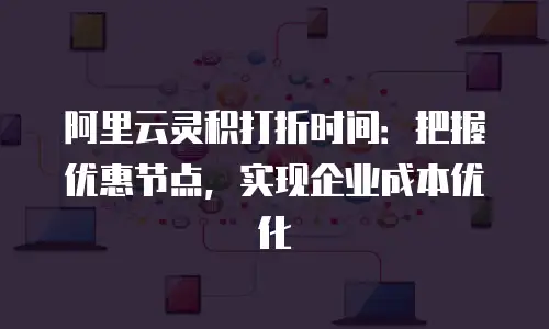 阿里云灵积打折时间：把握优惠节点，实现企业成本优化