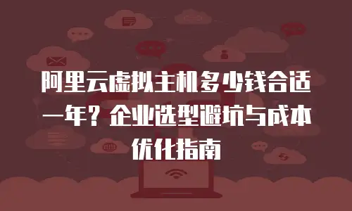 阿里云虚拟主机多少钱合适一年？企业选型避坑与成本优化指南