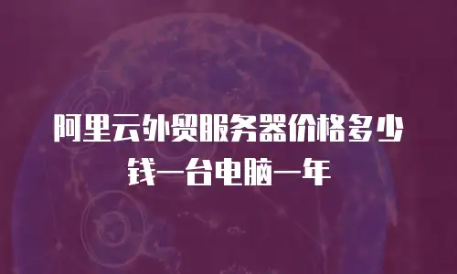 阿里云外贸服务器价格多少钱一台电脑一年