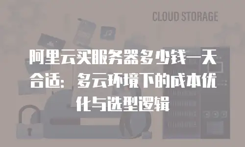 阿里云买服务器多少钱一天合适：多云环境下的成本优化与选型逻辑