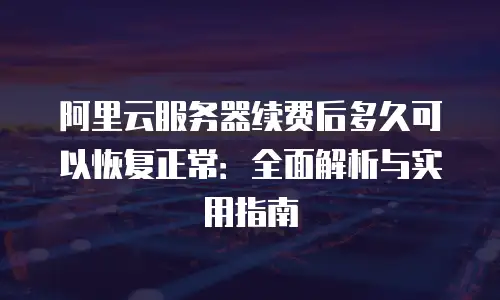 阿里云服务器续费后多久可以恢复正常：全面解析与实用指南