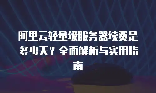 阿里云轻量级服务器续费是多少天？全面解析与实用指南