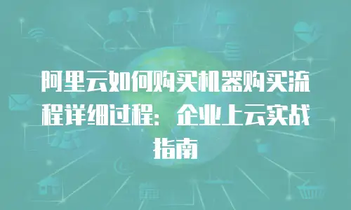 阿里云如何购买机器购买流程详细过程：企业上云实战指南