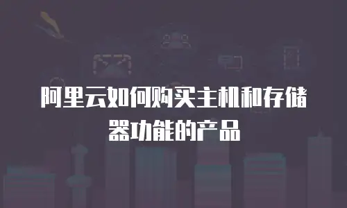 阿里云如何购买主机和存储器功能的产品