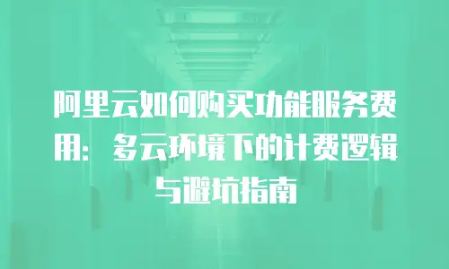 阿里云如何购买功能服务费用：多云环境下的计费逻辑与避坑指南