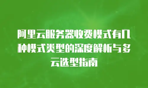 阿里云服务器收费模式有几种模式类型的深度解析与多云选型指南