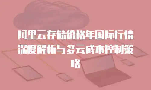 阿里云存储价格年国际行情深度解析与多云成本控制策略