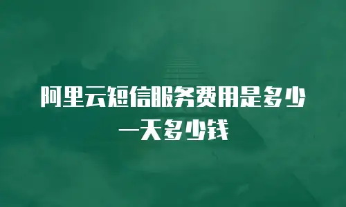 阿里云短信服务费用是多少一天多少钱