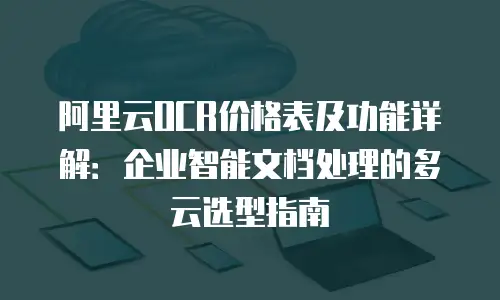 阿里云OCR价格表及功能详解：企业智能文档处理的多云选型指南