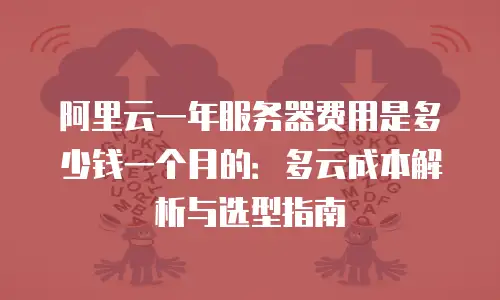阿里云一年服务器费用是多少钱一个月的：多云成本解析与选型指南