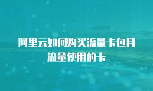 阿里云如何购买流量卡包月流量使用的卡