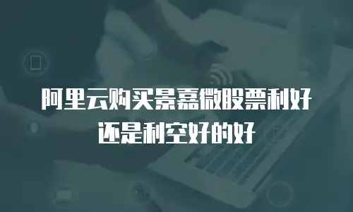 阿里云购买景嘉微股票利好还是利空好的好
