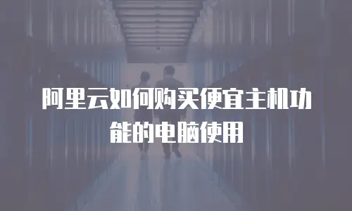 阿里云如何购买便宜主机功能的电脑使用