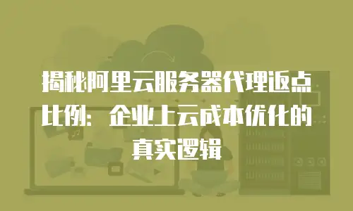 揭秘阿里云服务器代理返点比例：企业上云成本优化的真实逻辑