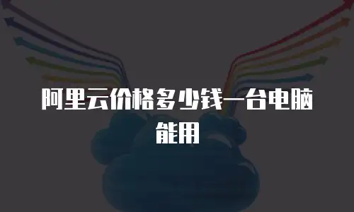 阿里云价格多少钱一台电脑能用