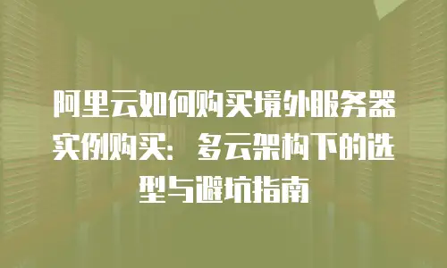 阿里云如何购买境外服务器实例购买：多云架构下的选型与避坑指南