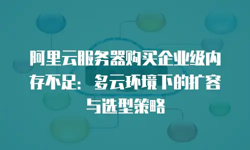 阿里云服务器购买企业级内存不足：多云环境下的扩容与选型策略