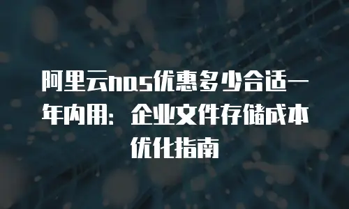 阿里云nas优惠多少合适一年内用：企业文件存储成本优化指南