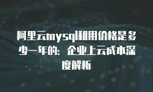 阿里云mysql租用价格是多少一年的：企业上云成本深度解析
