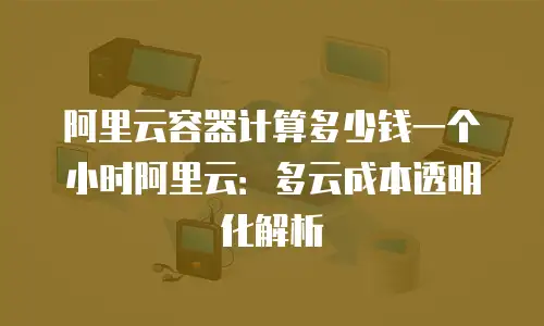 阿里云容器计算多少钱一个小时阿里云：多云成本透明化解析