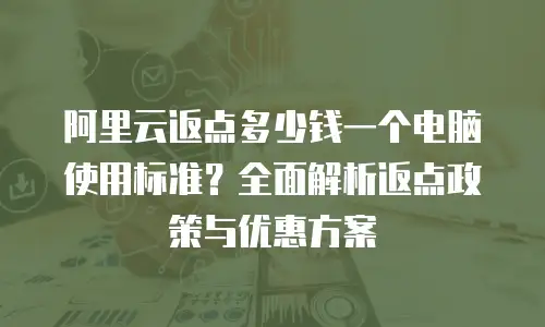阿里云返点多少钱一个电脑使用标准？全面解析返点政策与优惠方案