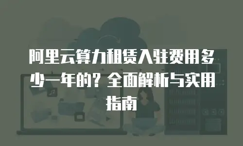 阿里云算力租赁入驻费用多少一年的？全面解析与实用指南