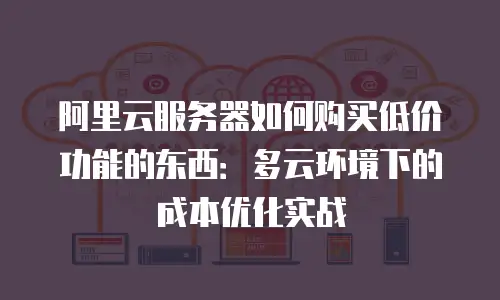 阿里云服务器如何购买低价功能的东西：多云环境下的成本优化实战
