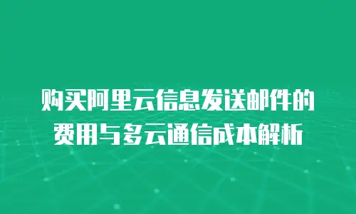 购买阿里云信息发送邮件的费用与多云通信成本解析