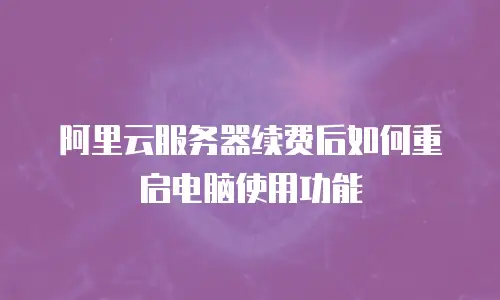 阿里云服务器续费后如何重启电脑使用功能
