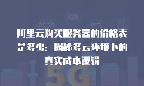 阿里云购买服务器的价格表是多少：揭秘多云环境下的真实成本逻辑