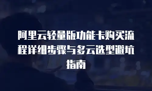 阿里云轻量版功能卡购买流程详细步骤与多云选型避坑指南