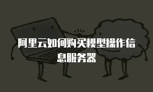 阿里云如何购买模型操作信息服务器
