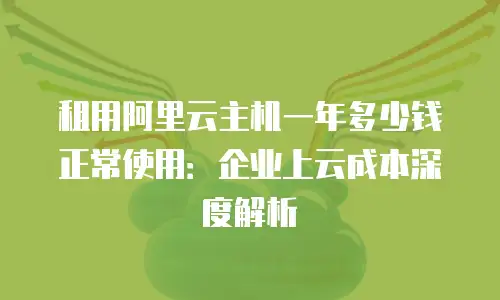 租用阿里云主机一年多少钱正常使用：企业上云成本深度解析
