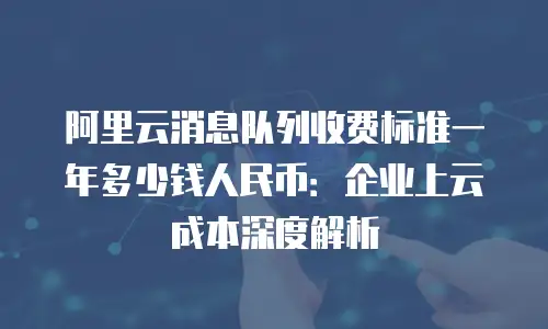阿里云消息队列收费标准一年多少钱人民币：企业上云成本深度解析