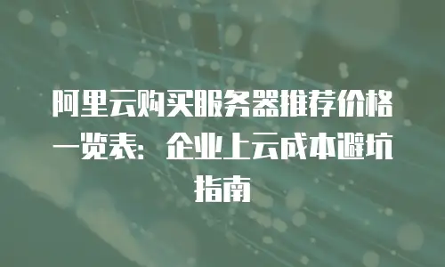 阿里云购买服务器推荐价格一览表：企业上云成本避坑指南