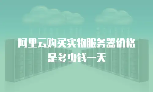 阿里云购买实物服务器价格是多少钱一天