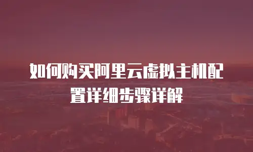 如何购买阿里云虚拟主机配置详细步骤详解