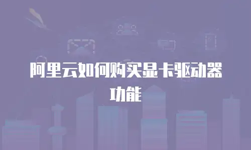 阿里云如何购买显卡驱动器功能