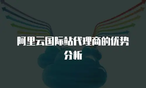 阿里云国际站代理商的优势分析