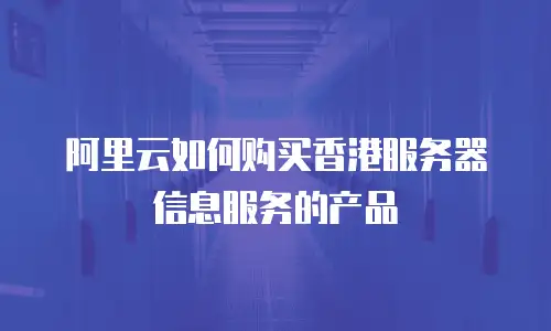 阿里云如何购买香港服务器信息服务的产品