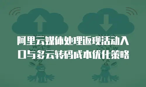 阿里云媒体处理返现活动入口与多云转码成本优化策略