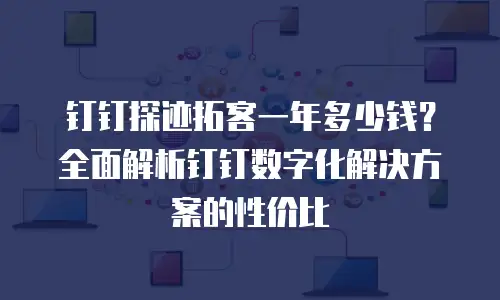 钉钉探迹拓客一年多少钱？全面解析钉钉数字化解决方案的性价比