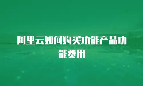 阿里云如何购买功能产品功能费用