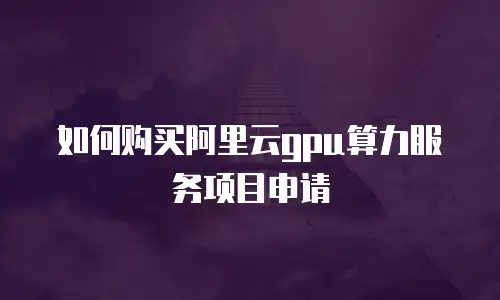 如何购买阿里云gpu算力服务项目申请